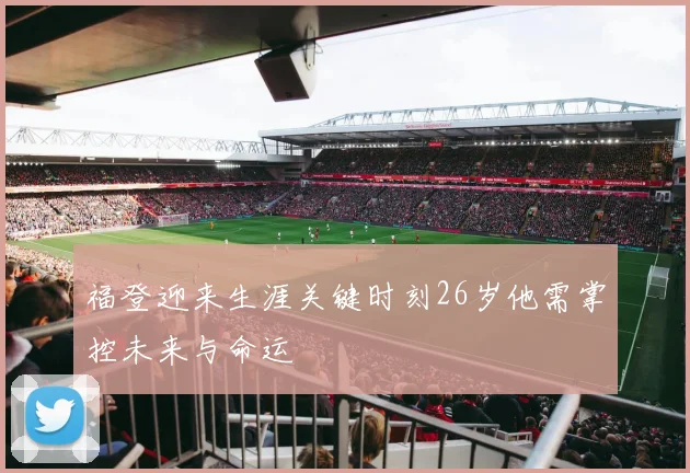 福登迎来生涯关键时刻26岁他需掌控未来与命运