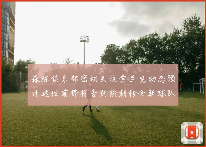 森林俱乐部密切关注索兰克动态预计这位前锋将告别热刺转会新球队