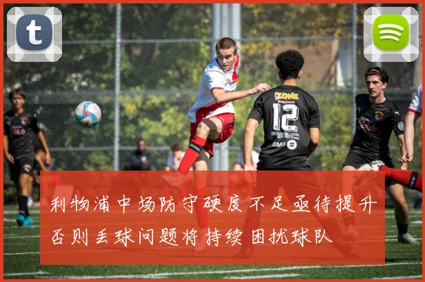 利物浦中场防守硬度不足亟待提升否则丢球问题将持续困扰球队