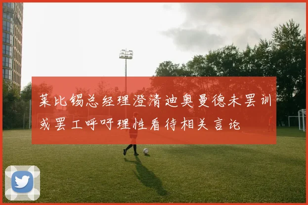 莱比锡总经理澄清迪奥曼德未罢训或罢工呼吁理性看待相关言论
